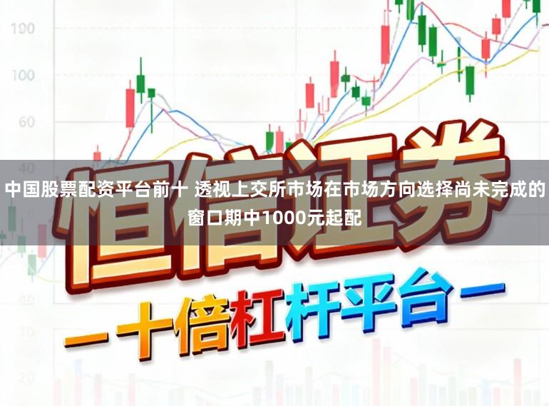中国股票配资平台前十 透视上交所市场在市场方向选择尚未完成的窗口期中1000元起配