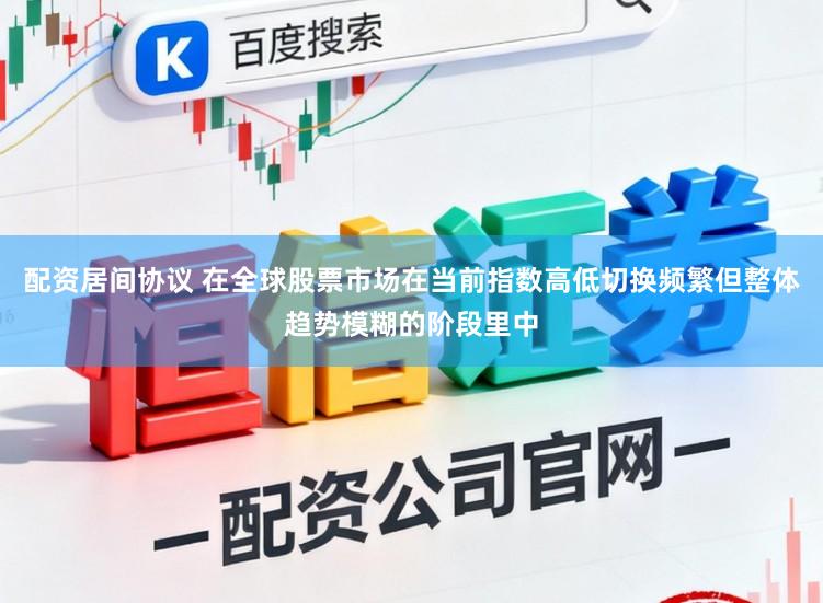 配资居间协议 在全球股票市场在当前指数高低切换频繁但整体趋势模糊的阶段里中