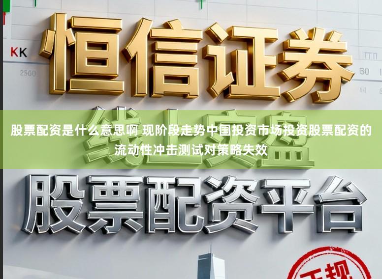 股票配资是什么意思啊 现阶段走势中国投资市场投资股票配资的流动性冲击测试对策略失效