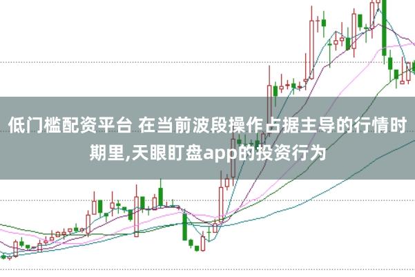 低门槛配资平台 在当前波段操作占据主导的行情时期里,天眼盯盘app的投资行为