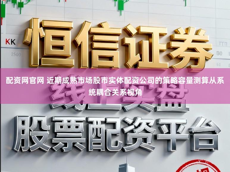 配资网官网 近期成熟市场股市实体配资公司的策略容量测算从系统耦合关系视角