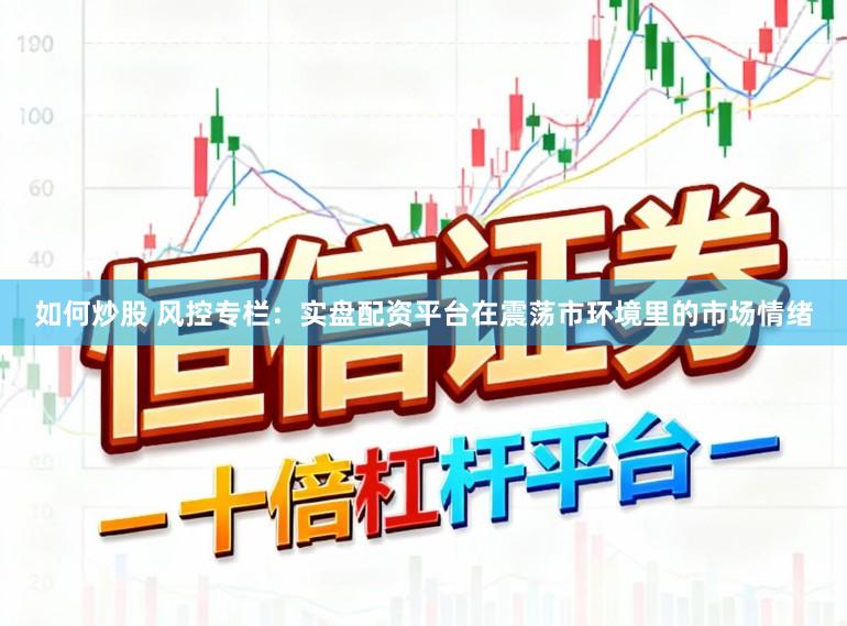 如何炒股 风控专栏：实盘配资平台在震荡市环境里的市场情绪