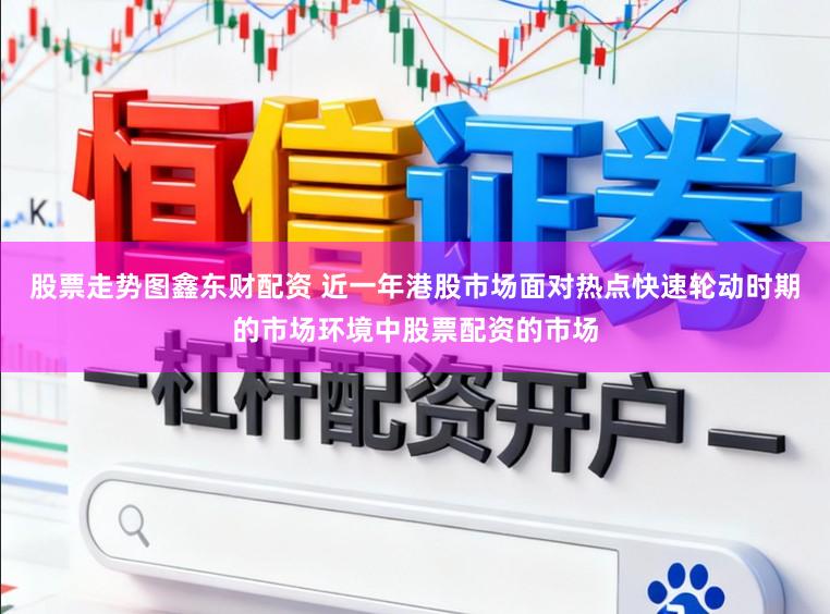股票走势图鑫东财配资 近一年港股市场面对热点快速轮动时期的市场环境中股票配资的市场