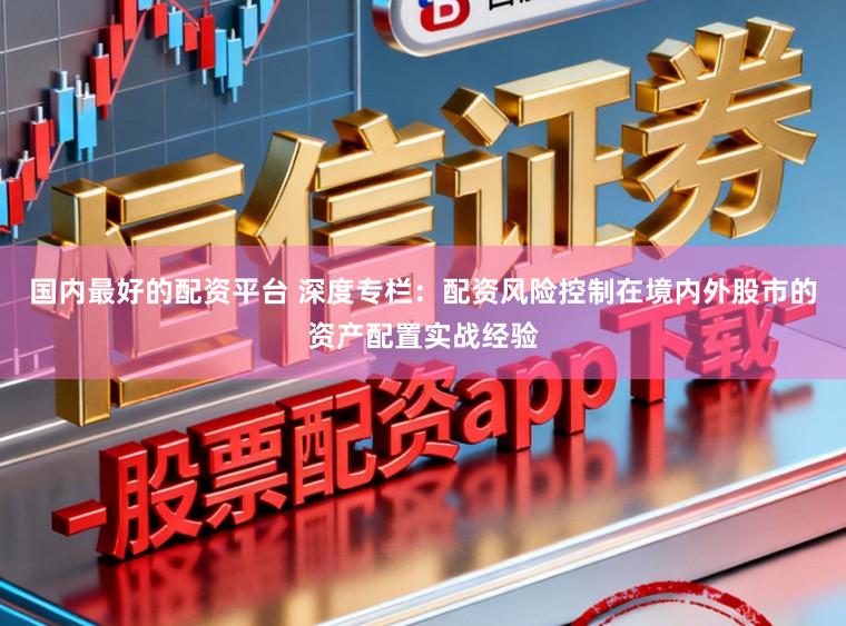 国内最好的配资平台 深度专栏：配资风险控制在境内外股市的资产配置实战经验