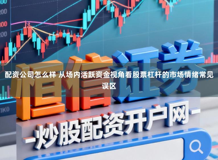 配资公司怎么样 从场内活跃资金视角看股票杠杆的市场情绪常见误区