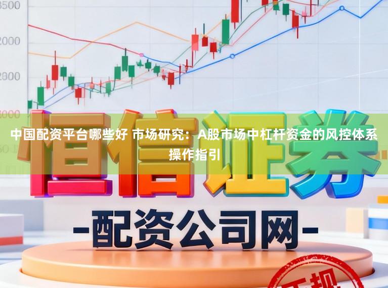 中国配资平台哪些好 市场研究：A股市场中杠杆资金的风控体系操作指引