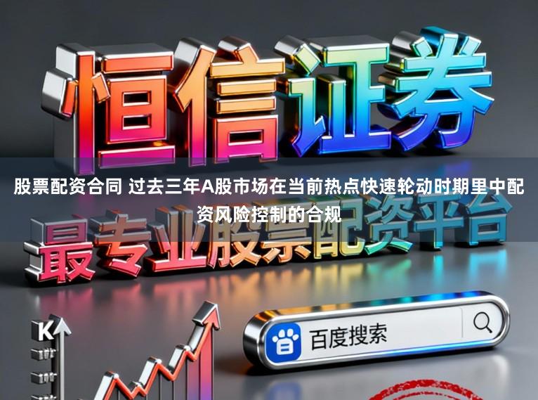 股票配资合同 过去三年A股市场在当前热点快速轮动时期里中配资风险控制的合规