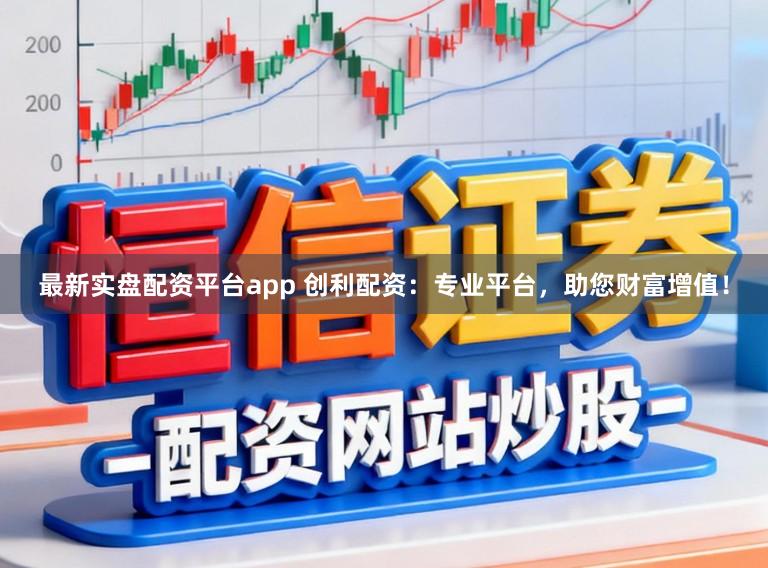 最新实盘配资平台app 创利配资：专业平台，助您财富增值！