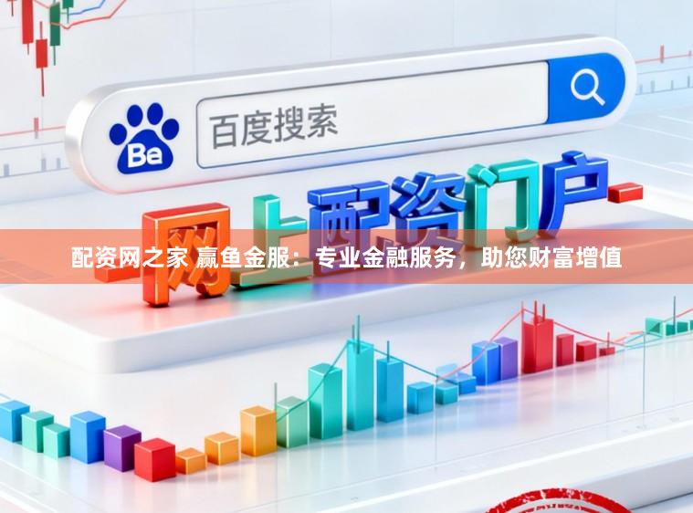 配资网之家 赢鱼金服：专业金融服务，助您财富增值
