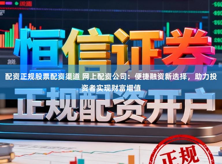 配资正规股票配资渠道 网上配资公司：便捷融资新选择，助力投资者实现财富增值