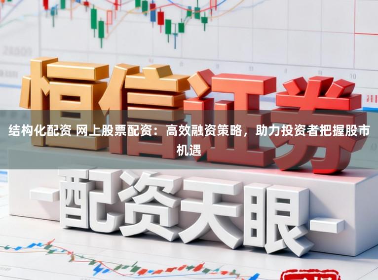 结构化配资 网上股票配资：高效融资策略，助力投资者把握股市机遇