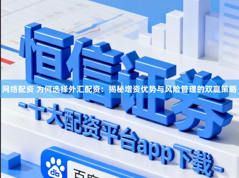 网络配资 为何选择外汇配资：揭秘增资优势与风险管理的双赢策略