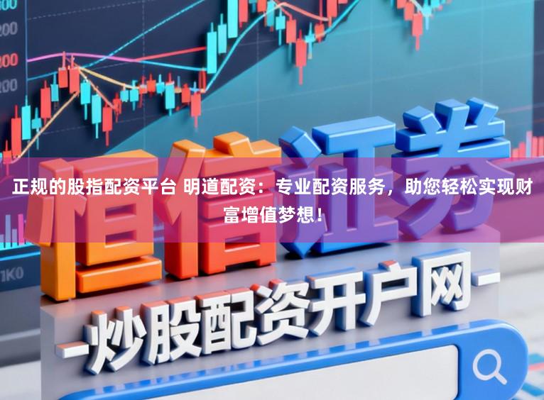 正规的股指配资平台 明道配资：专业配资服务，助您轻松实现财富增值梦想！