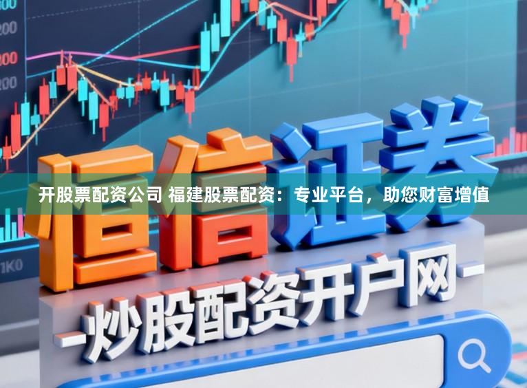 开股票配资公司 福建股票配资：专业平台，助您财富增值