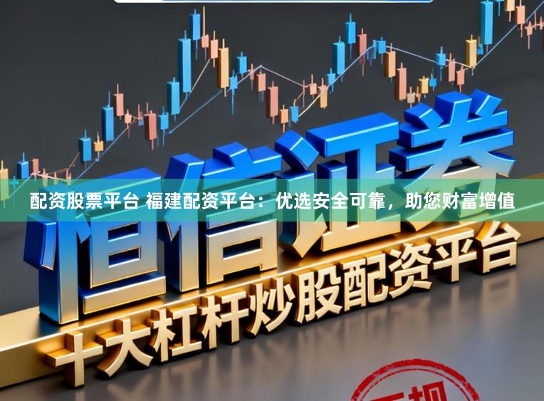 配资股票平台 福建配资平台：优选安全可靠，助您财富增值
