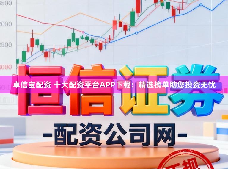 卓信宝配资 十大配资平台APP下载：精选榜单助您投资无忧