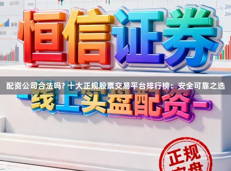 配资公司合法吗? 十大正规股票交易平台排行榜：安全可靠之选