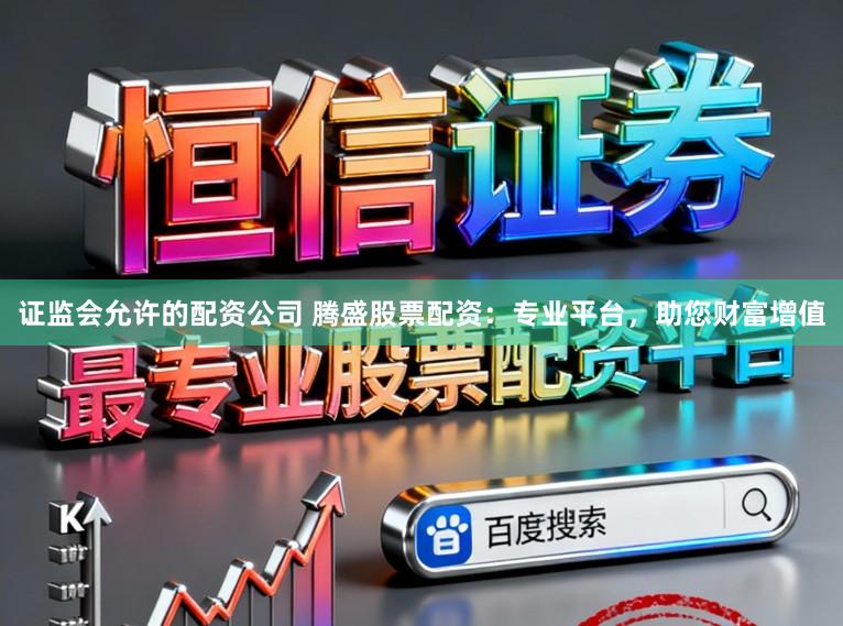 证监会允许的配资公司 腾盛股票配资：专业平台，助您财富增值