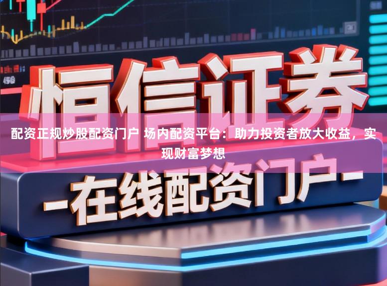 配资正规炒股配资门户 场内配资平台：助力投资者放大收益，实现财富梦想