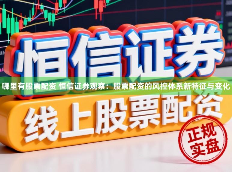 哪里有股票配资 恒信证券观察：股票配资的风控体系新特征与变化