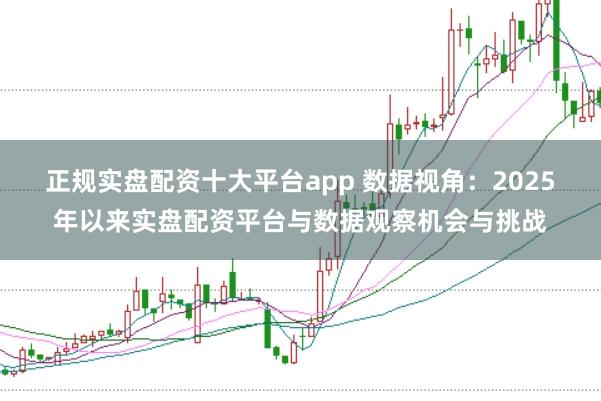 正规实盘配资十大平台app 数据视角：2025年以来实盘配资平台与数据观察机会与挑战
