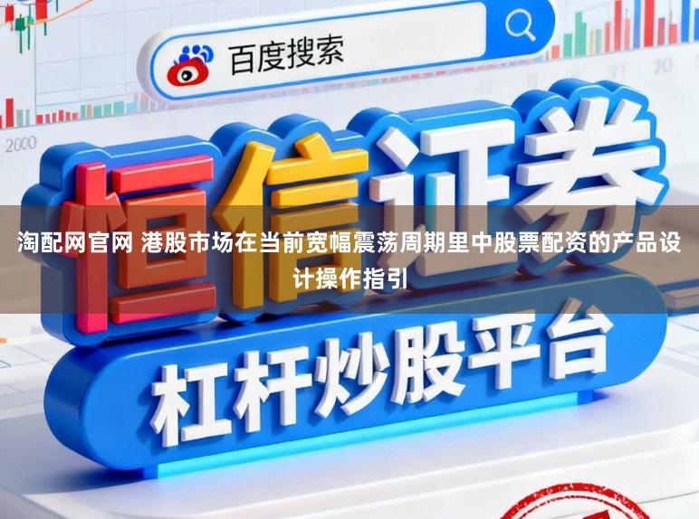 淘配网官网 港股市场在当前宽幅震荡周期里中股票配资的产品设计操作指引