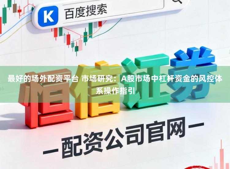 最好的场外配资平台 市场研究：A股市场中杠杆资金的风控体系操作指引