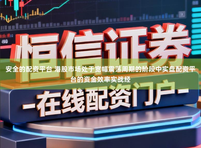 安全的配资平台 港股市场处于宽幅震荡周期的阶段中实盘配资平台的资金效率实战经
