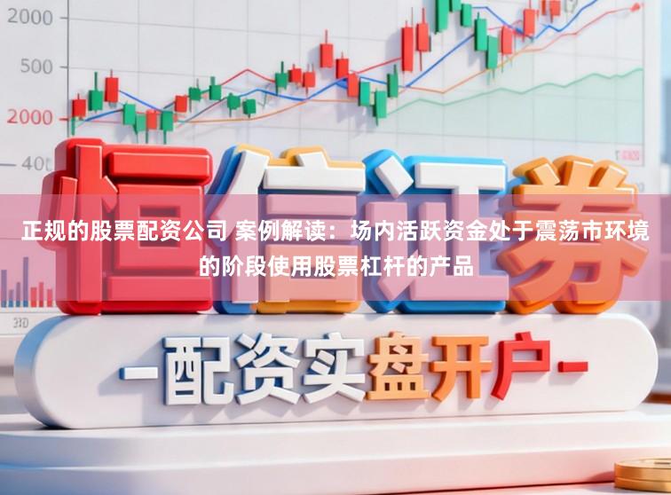 正规的股票配资公司 案例解读：场内活跃资金处于震荡市环境的阶段使用股票杠杆的产品
