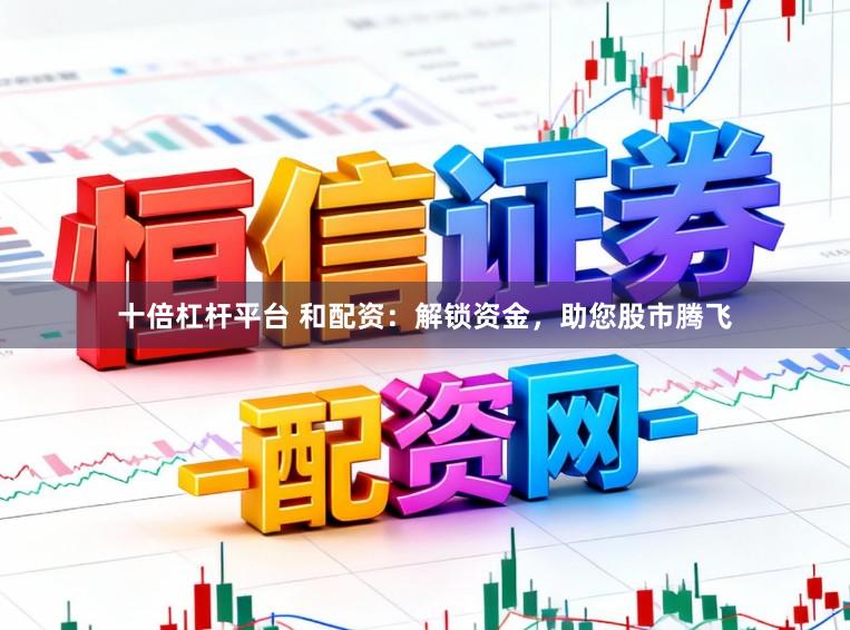十倍杠杆平台 和配资：解锁资金，助您股市腾飞