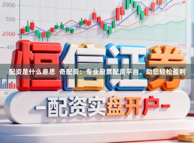 配资是什么意思  奇配资：专业股票配资平台，助您轻松盈利