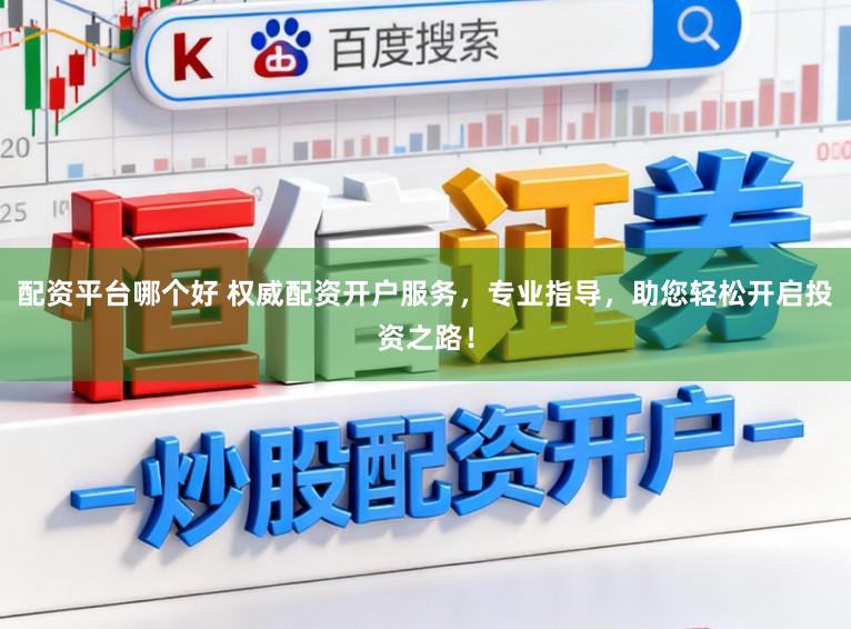 配资平台哪个好 权威配资开户服务，专业指导，助您轻松开启投资之路！