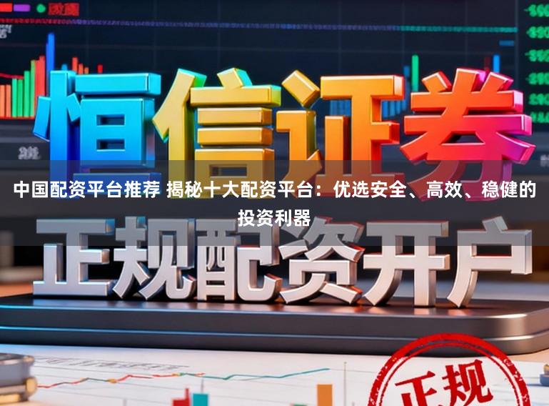 中国配资平台推荐 揭秘十大配资平台：优选安全、高效、稳健的投资利器