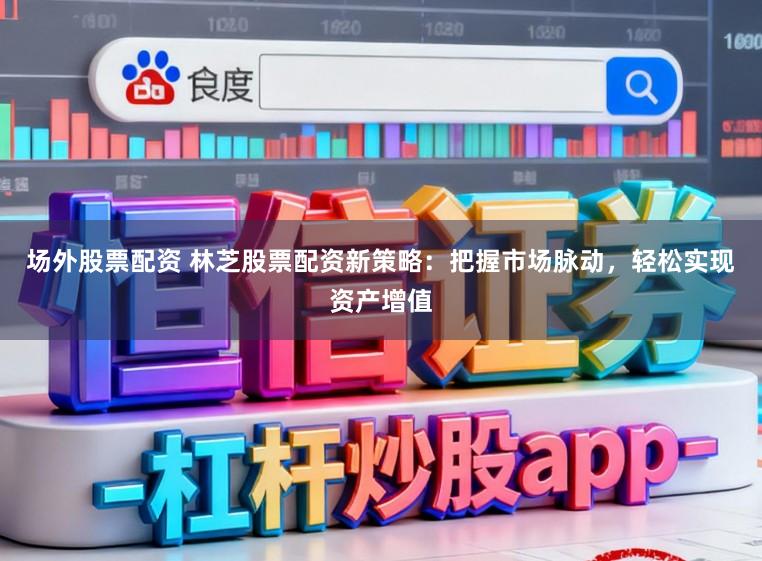 场外股票配资 林芝股票配资新策略：把握市场脉动，轻松实现资产增值