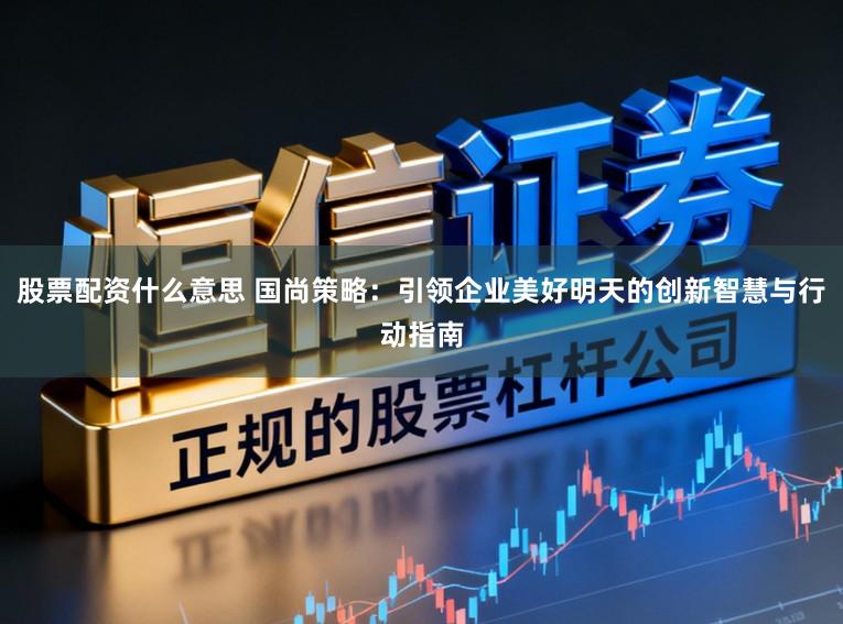 股票配资什么意思 国尚策略：引领企业美好明天的创新智慧与行动指南