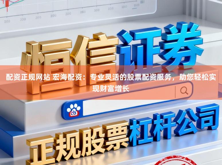 配资正规网站 宏海配资：专业灵活的股票配资服务，助您轻松实现财富增长