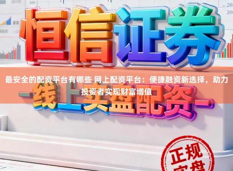 最安全的配资平台有哪些 网上配资平台：便捷融资新选择，助力投资者实现财富增值
