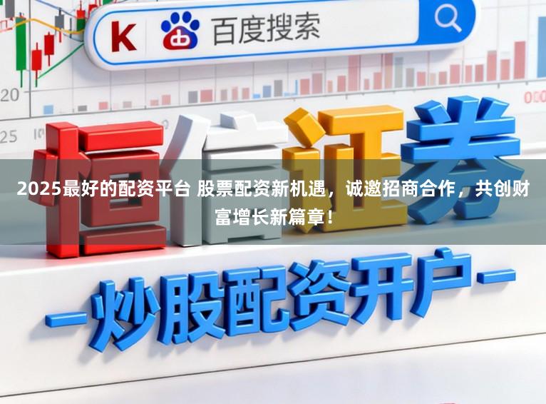 2025最好的配资平台 股票配资新机遇，诚邀招商合作，共创财富增长新篇章！