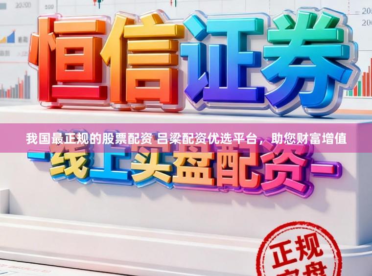 我国最正规的股票配资 吕梁配资优选平台，助您财富增值
