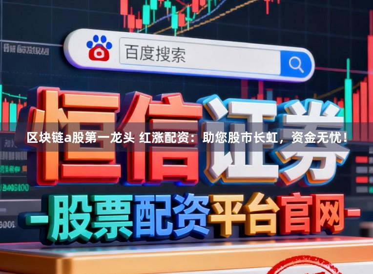 区块链a股第一龙头 红涨配资：助您股市长虹，资金无忧！