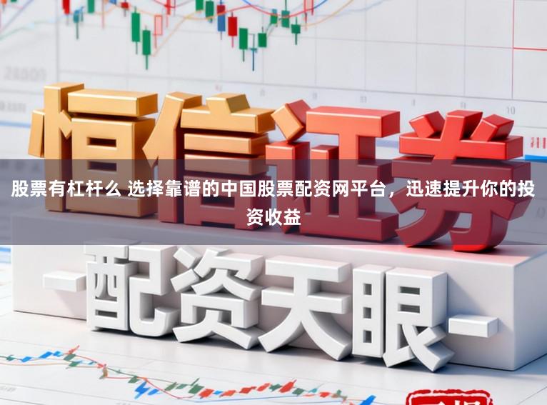 股票有杠杆么 选择靠谱的中国股票配资网平台，迅速提升你的投资收益