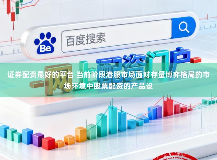 证券配资最好的平台 当前阶段港股市场面对存量博弈格局的市场环境中股票配资的产品设