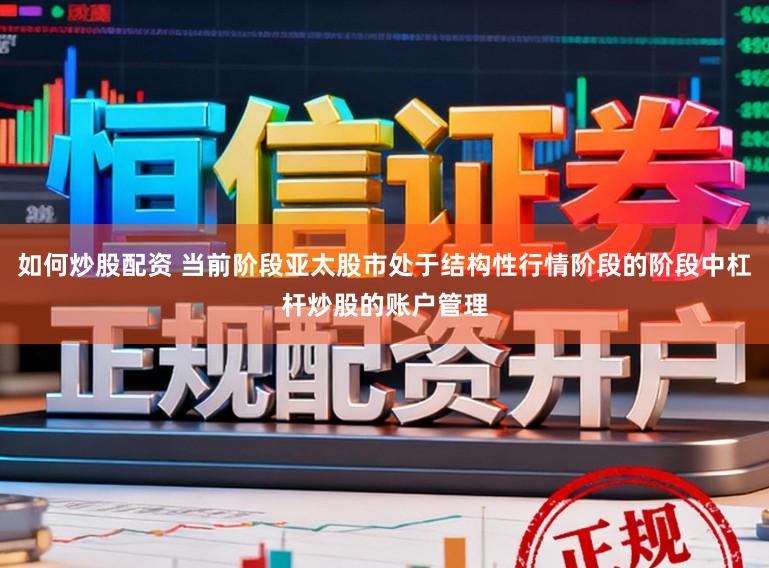 如何炒股配资 当前阶段亚太股市处于结构性行情阶段的阶段中杠杆炒股的账户管理