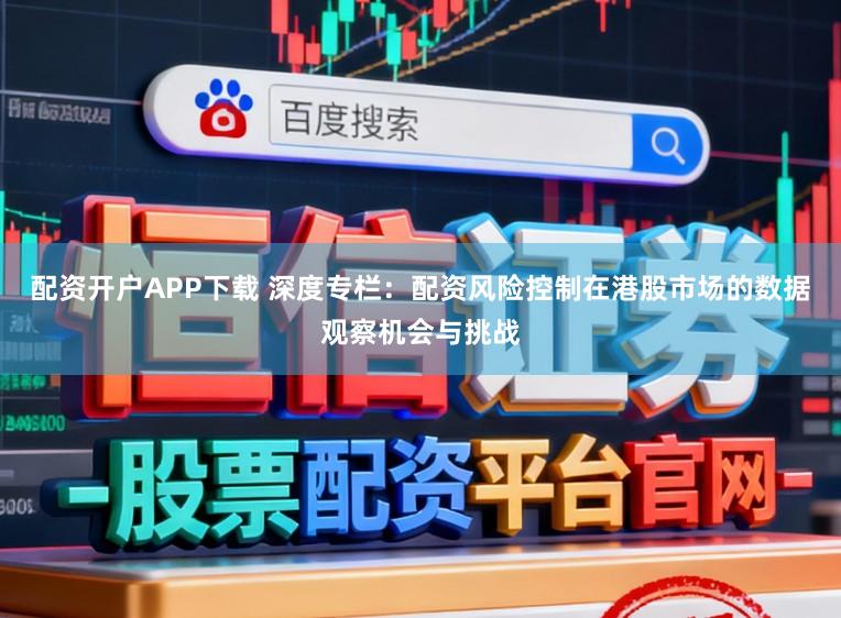 配资开户APP下载 深度专栏：配资风险控制在港股市场的数据观察机会与挑战