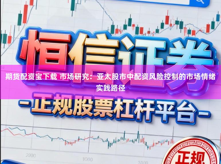 期货配资宝下载 市场研究：亚太股市中配资风险控制的市场情绪实践路径