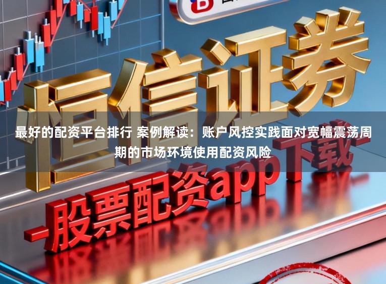 最好的配资平台排行 案例解读：账户风控实践面对宽幅震荡周期的市场环境使用配资风险