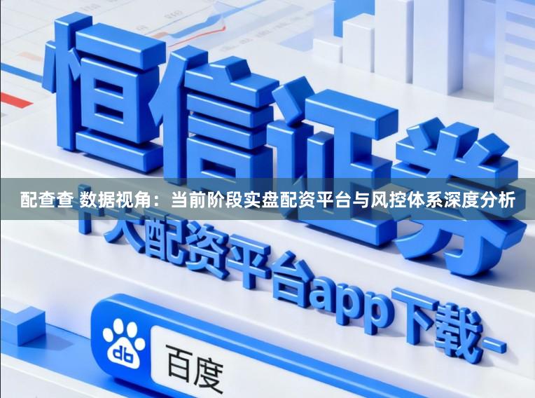 配查查 数据视角：当前阶段实盘配资平台与风控体系深度分析