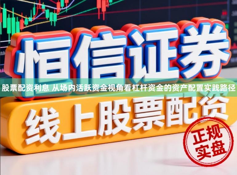 股票配资利息 从场内活跃资金视角看杠杆资金的资产配置实践路径