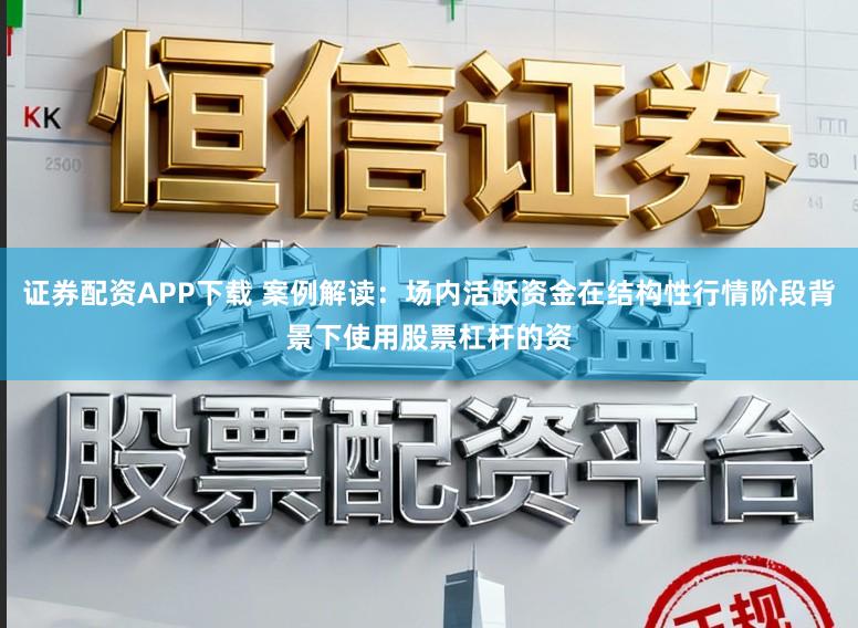 证券配资APP下载 案例解读：场内活跃资金在结构性行情阶段背景下使用股票杠杆的资