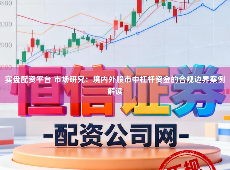 实盘配资平台 市场研究：境内外股市中杠杆资金的合规边界案例解读